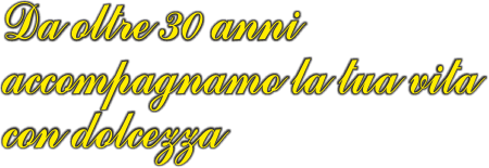 Da oltre 30 anni accompagnamo la tua vita con dolcezza